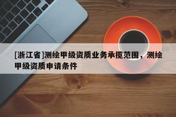 [浙江省]測(cè)繪甲級(jí)資質(zhì)業(yè)務(wù)承攬范圍，測(cè)繪甲級(jí)資質(zhì)申請(qǐng)條件