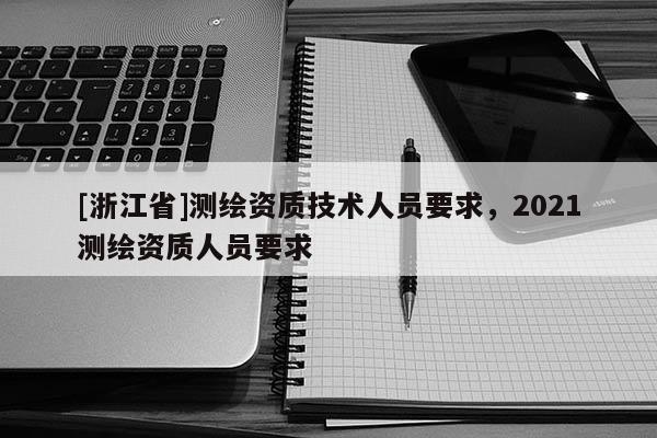 [浙江省]測繪資質技術人員要求，2021測繪資質人員要求