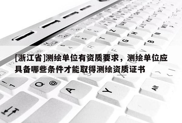 [浙江省]測繪單位有資質要求，測繪單位應具備哪些條件才能取得測繪資質證書