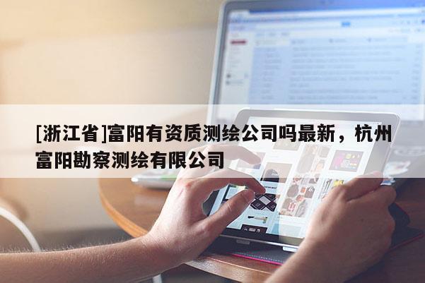 [浙江省]富陽有資質測繪公司嗎最新，杭州富陽勘察測繪有限公司