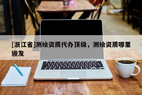 [浙江省]測繪資質代辦頂級，測繪資質哪里頒發