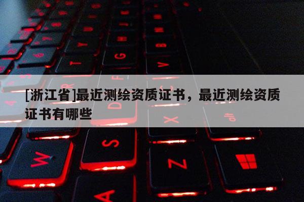 [浙江省]最近測繪資質證書，最近測繪資質證書有哪些