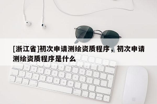 [浙江省]初次申請測繪資質(zhì)程序，初次申請測繪資質(zhì)程序是什么