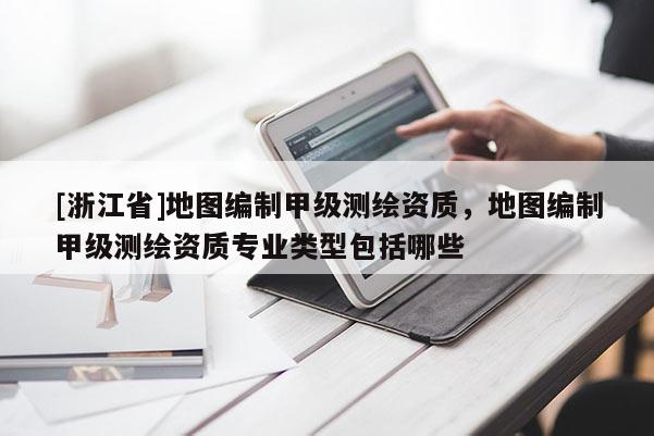 [浙江省]地圖編制甲級測繪資質，地圖編制甲級測繪資質專業類型包括哪些