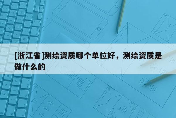 [浙江省]測繪資質(zhì)哪個(gè)單位好，測繪資質(zhì)是做什么的