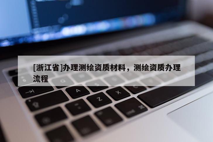 [浙江省]辦理測繪資質(zhì)材料，測繪資質(zhì)辦理流程