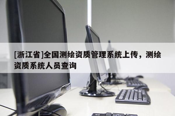 [浙江省]全國測繪資質(zhì)管理系統(tǒng)上傳，測繪資質(zhì)系統(tǒng)人員查詢