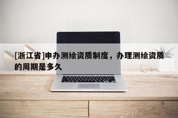 [浙江省]申辦測繪資質制度，辦理測繪資質的周期是多久