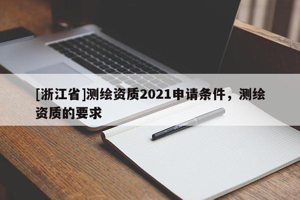 [浙江省]測(cè)繪資質(zhì)2021申請(qǐng)條件，測(cè)繪資質(zhì)的要求