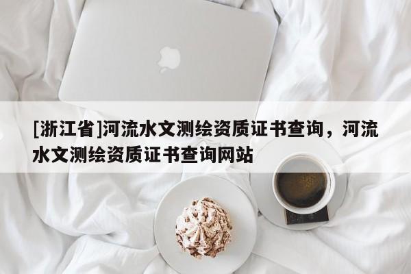 [浙江省]河流水文測繪資質(zhì)證書查詢，河流水文測繪資質(zhì)證書查詢網(wǎng)站