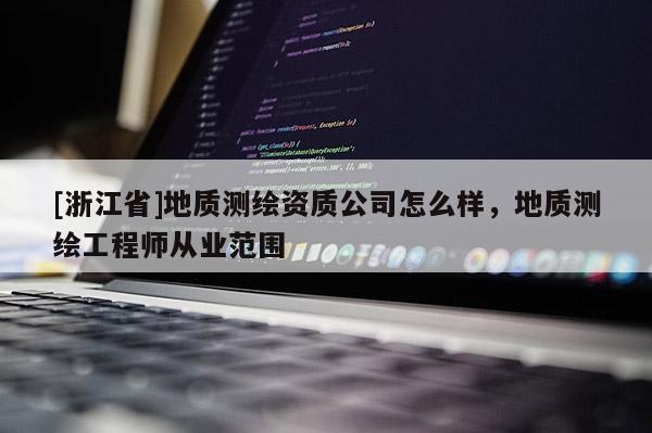 [浙江省]地質(zhì)測(cè)繪資質(zhì)公司怎么樣，地質(zhì)測(cè)繪工程師從業(yè)范圍