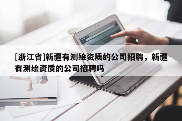 [浙江省]新疆有測繪資質的公司招聘，新疆有測繪資質的公司招聘嗎