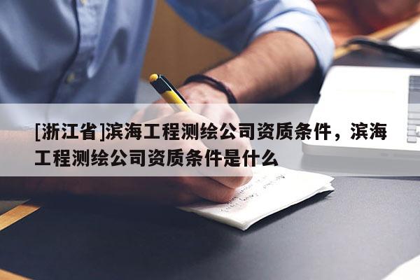 [浙江省]濱海工程測繪公司資質(zhì)條件，濱海工程測繪公司資質(zhì)條件是什么