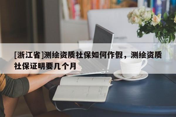 [浙江省]測繪資質社保如何作假，測繪資質社保證明要幾個月