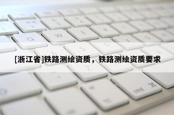 [浙江省]鐵路測(cè)繪資質(zhì)，鐵路測(cè)繪資質(zhì)要求