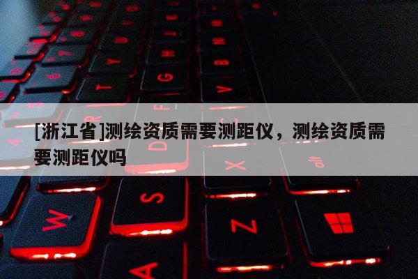 [浙江省]測繪資質需要測距儀，測繪資質需要測距儀嗎