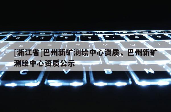 [浙江省]巴州新礦測繪中心資質，巴州新礦測繪中心資質公示