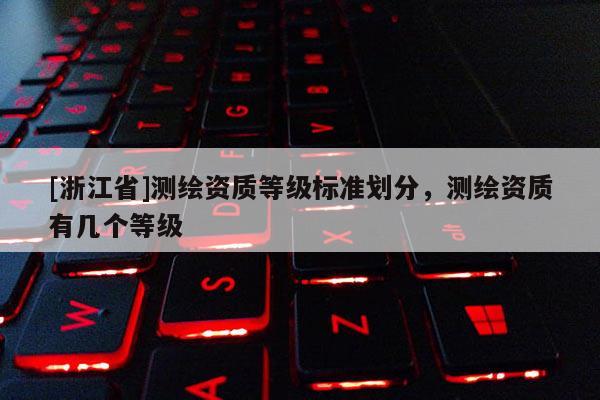 [浙江省]測繪資質等級標準劃分，測繪資質有幾個等級