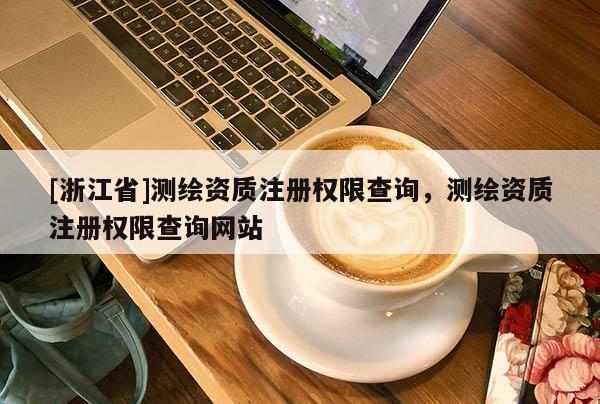 [浙江省]測繪資質注冊權限查詢，測繪資質注冊權限查詢網站