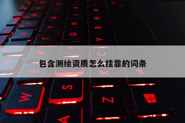 包含測繪資質(zhì)怎么掛靠的詞條