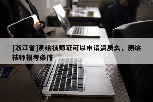 [浙江省]測繪技師證可以申請資質么，測繪技師報考條件