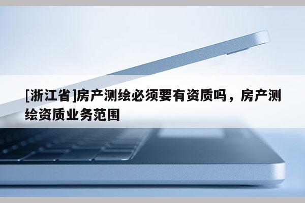 [浙江省]房產(chǎn)測繪必須要有資質(zhì)嗎，房產(chǎn)測繪資質(zhì)業(yè)務范圍