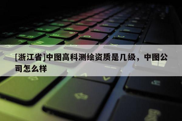 [浙江省]中圖高科測繪資質(zhì)是幾級，中圖公司怎么樣