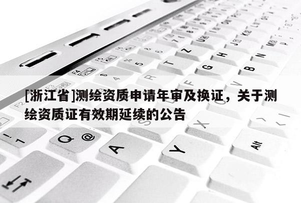 [浙江省]測繪資質(zhì)申請年審及換證，關(guān)于測繪資質(zhì)證有效期延續(xù)的公告