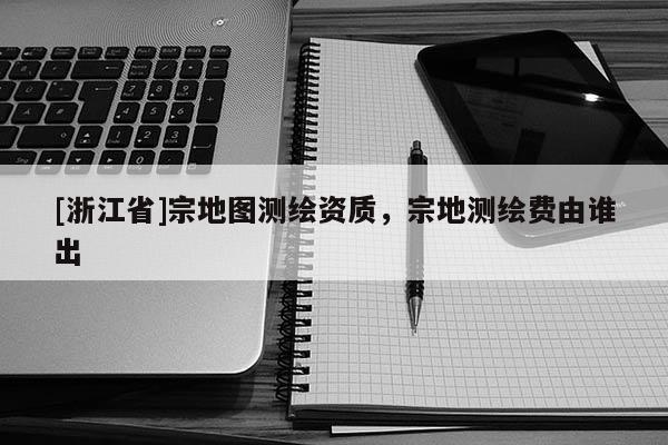 [浙江省]宗地圖測繪資質，宗地測繪費由誰出