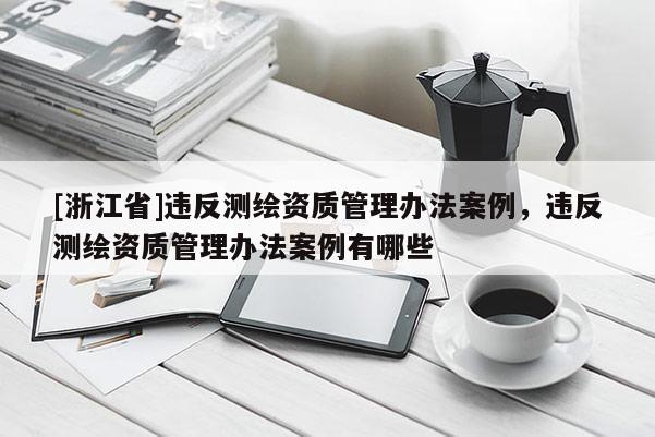 [浙江省]違反測繪資質(zhì)管理辦法案例，違反測繪資質(zhì)管理辦法案例有哪些