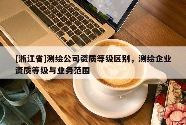 [浙江省]測繪公司資質等級區別，測繪企業資質等級與業務范圍