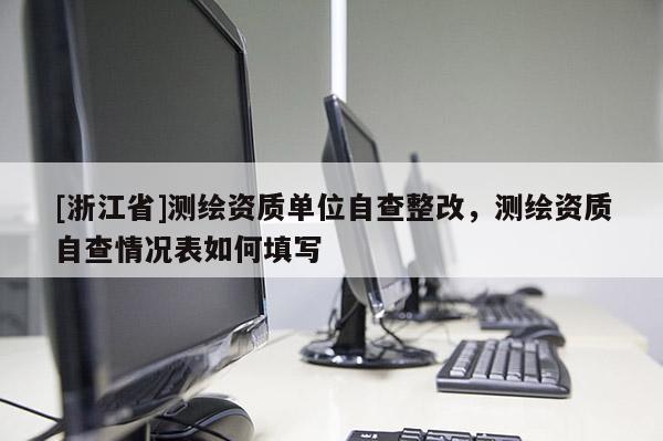 [浙江省]測(cè)繪資質(zhì)單位自查整改，測(cè)繪資質(zhì)自查情況表如何填寫