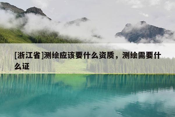 [浙江省]測繪應(yīng)該要什么資質(zhì)，測繪需要什么證