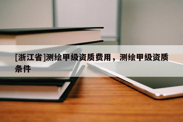 [浙江省]測繪甲級資質費用，測繪甲級資質條件