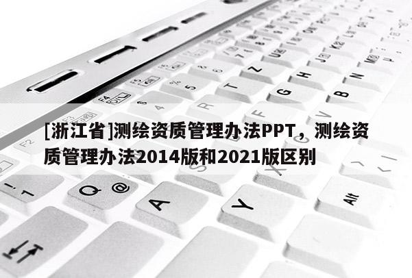[浙江省]測繪資質管理辦法PPT，測繪資質管理辦法2014版和2021版區別
