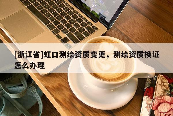 [浙江省]虹口測繪資質(zhì)變更，測繪資質(zhì)換證怎么辦理