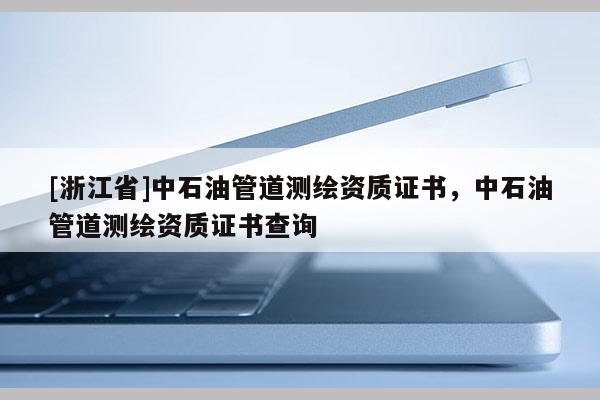 [浙江省]中石油管道測繪資質證書，中石油管道測繪資質證書查詢