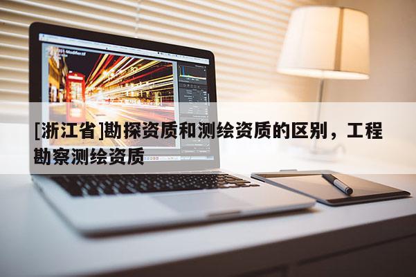 [浙江省]勘探資質(zhì)和測繪資質(zhì)的區(qū)別，工程勘察測繪資質(zhì)