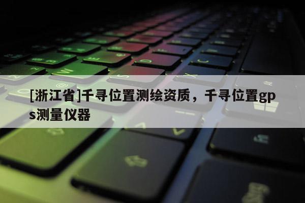[浙江省]千尋位置測繪資質，千尋位置gps測量儀器