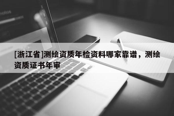 [浙江省]測繪資質(zhì)年檢資料哪家靠譜，測繪資質(zhì)證書年審