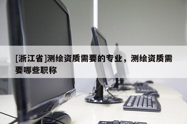 [浙江省]測繪資質(zhì)需要的專業(yè)，測繪資質(zhì)需要哪些職稱