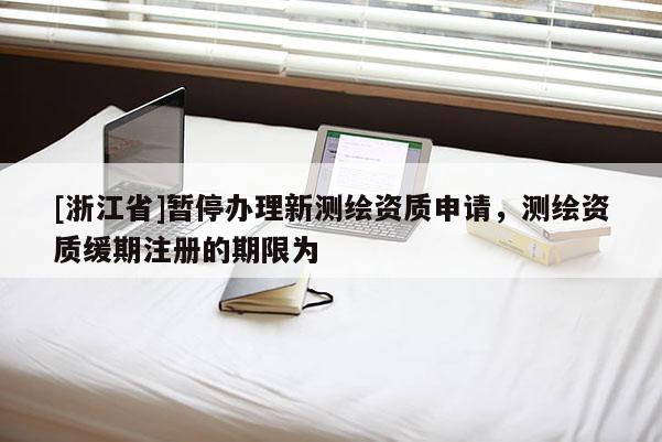 [浙江省]暫停辦理新測繪資質申請，測繪資質緩期注冊的期限為