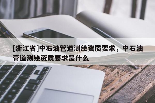 [浙江省]中石油管道測繪資質要求，中石油管道測繪資質要求是什么