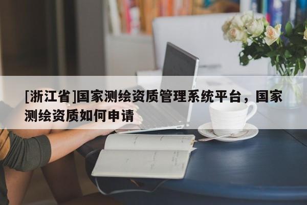 [浙江省]國家測繪資質管理系統平臺，國家測繪資質如何申請