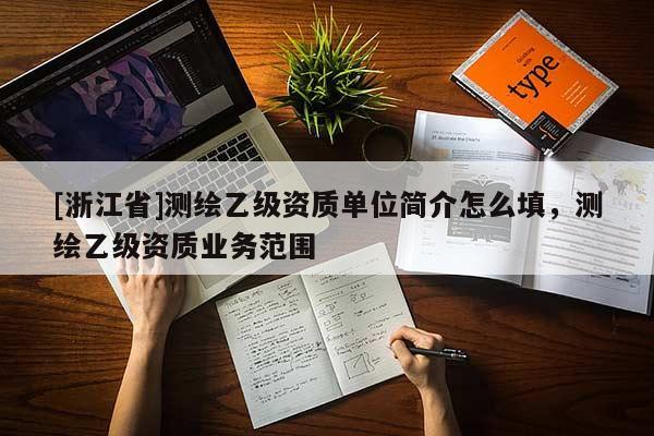 [浙江省]測(cè)繪乙級(jí)資質(zhì)單位簡(jiǎn)介怎么填，測(cè)繪乙級(jí)資質(zhì)業(yè)務(wù)范圍