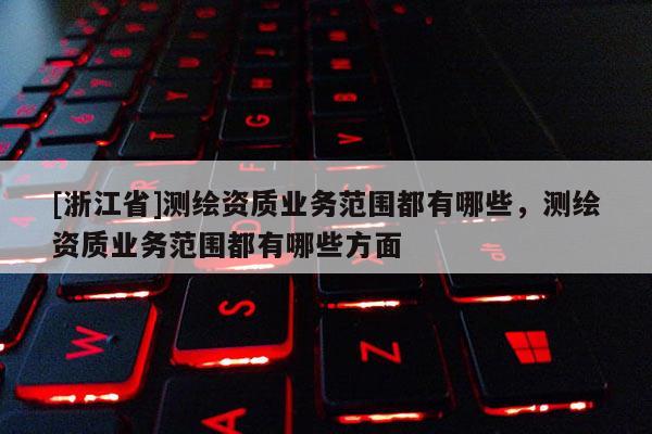 [浙江省]測繪資質業務范圍都有哪些，測繪資質業務范圍都有哪些方面