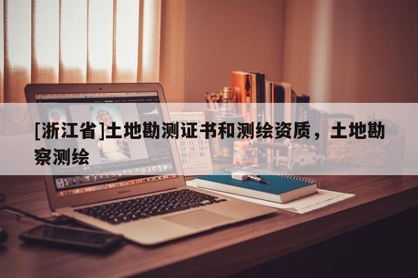 [浙江省]土地勘測證書和測繪資質，土地勘察測繪