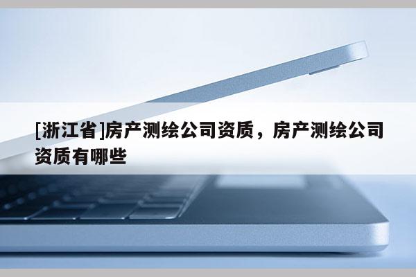 [浙江省]房產(chǎn)測(cè)繪公司資質(zhì)，房產(chǎn)測(cè)繪公司資質(zhì)有哪些