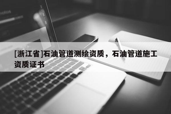 [浙江省]石油管道測(cè)繪資質(zhì)，石油管道施工資質(zhì)證書