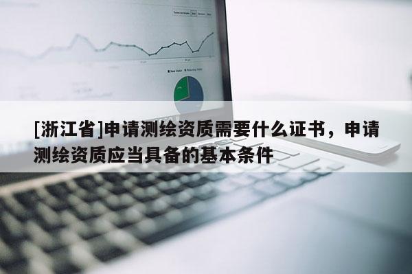 [浙江省]申請測繪資質需要什么證書，申請測繪資質應當具備的基本條件